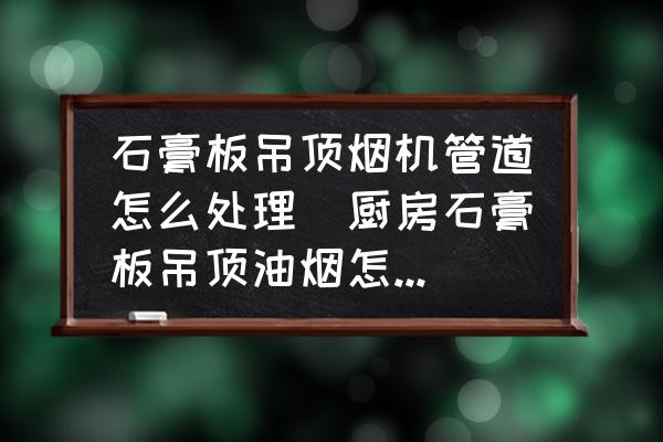 石膏板吊顶烟机管道怎么处理(厨房石膏板吊顶油烟怎么处理？)