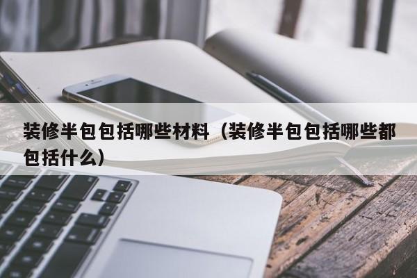 装修半包包括哪些材料（装修半包包括哪些都包括什么）