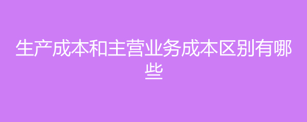 生产成本和主营业务成本区别有哪些(图1) 入库成本和生产成本_主营业务成本核算方法_生产成本与主营业务成本区别