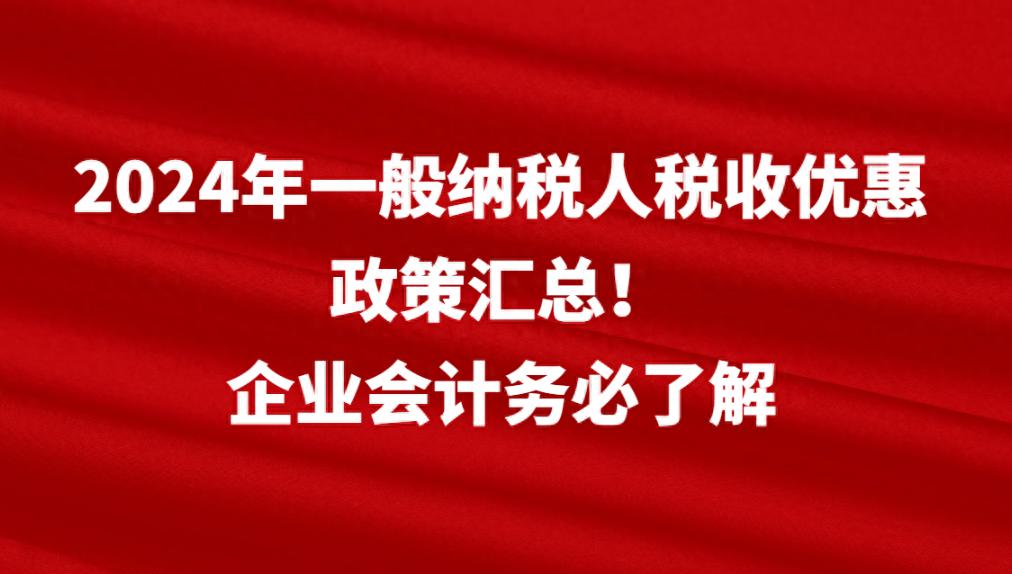 一般纳税人税收优惠政策汇总_2024年一般纳税人税收优惠政策_一般纳税人结转成本吗