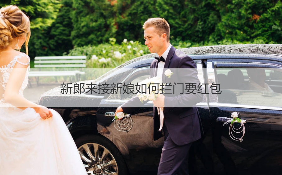 一、新郎来接新娘如何拦门要红包