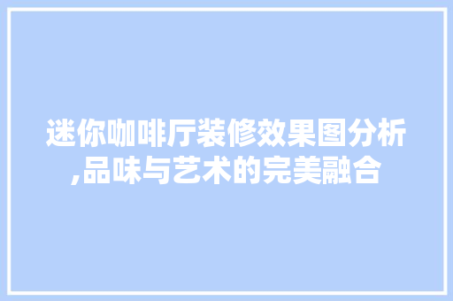 迷你咖啡厅装修效果图分析,品味与艺术的完美融合