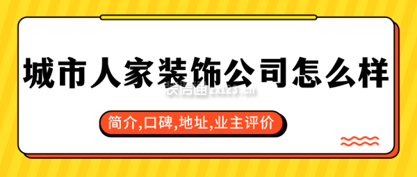 城市人家装饰公司怎么样?口碑好不好?2025业主评价,简介,地址
