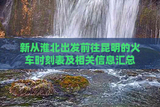 新从淮北出发前往昆明的火车时刻表及相关信息汇总